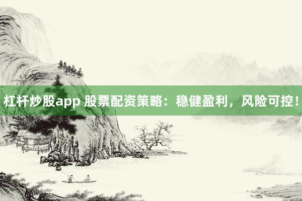 杠杆炒股app 股票配资策略：稳健盈利，风险可控！