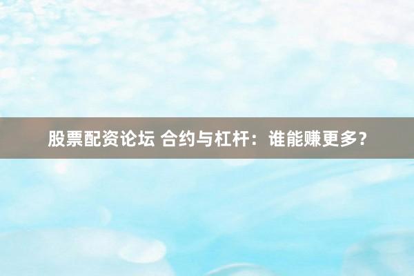股票配资论坛 合约与杠杆：谁能赚更多？