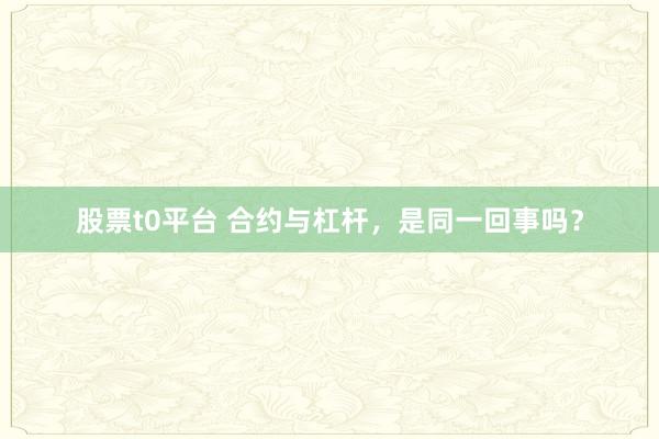 股票t0平台 合约与杠杆，是同一回事吗？