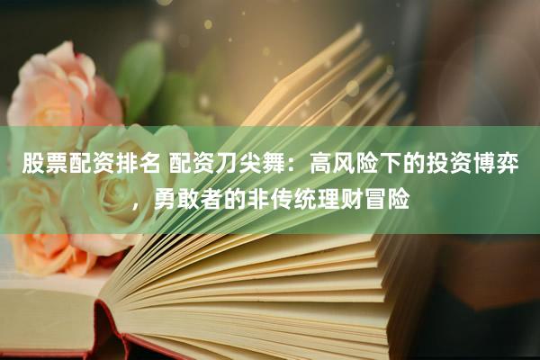 股票配资排名 配资刀尖舞：高风险下的投资博弈，勇敢者的非传统理财冒险