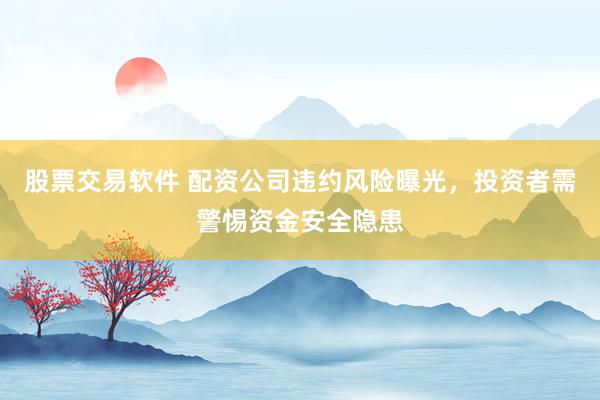 股票交易软件 配资公司违约风险曝光，投资者需警惕资金安全隐患
