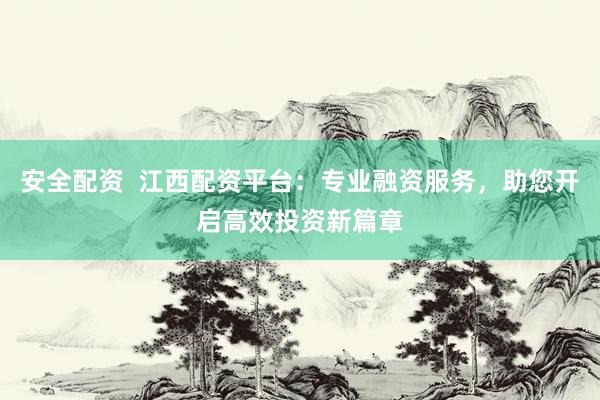 安全配资  江西配资平台：专业融资服务，助您开启高效投资新篇章