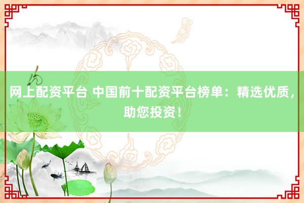 网上配资平台 中国前十配资平台榜单：精选优质，助您投资！