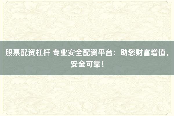 股票配资杠杆 专业安全配资平台：助您财富增值，安全可靠！