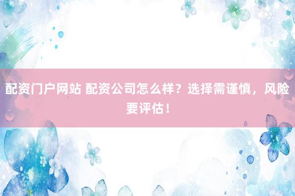 配资门户网站 配资公司怎么样？选择需谨慎，风险要评估！