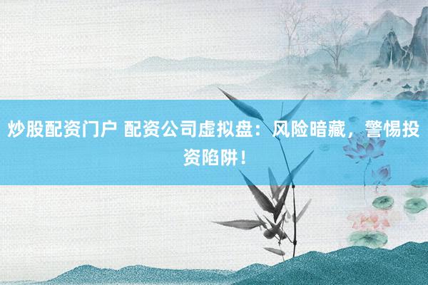 炒股配资门户 配资公司虚拟盘：风险暗藏，警惕投资陷阱！