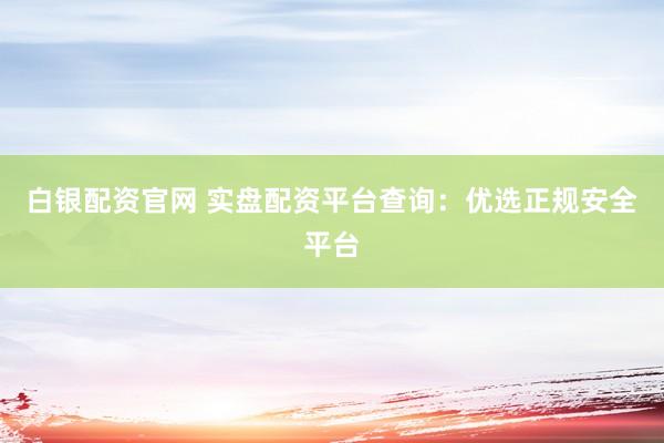 白银配资官网 实盘配资平台查询：优选正规安全平台