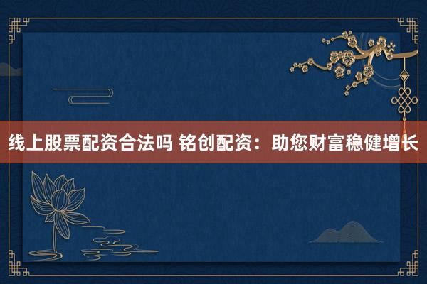 线上股票配资合法吗 铭创配资：助您财富稳健增长
