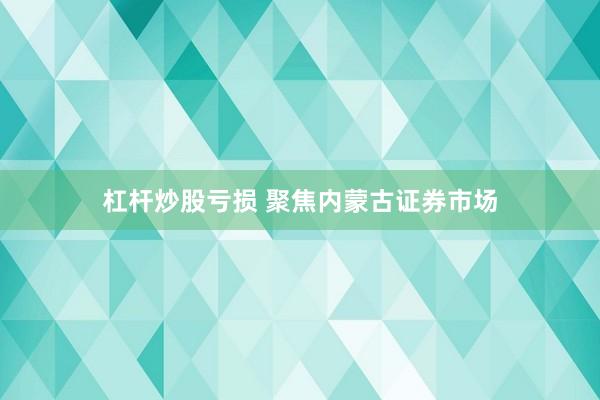 杠杆炒股亏损 聚焦内蒙古证券市场