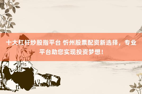 十大杠杆炒股指平台 忻州股票配资新选择，专业平台助您实现投资梦想！