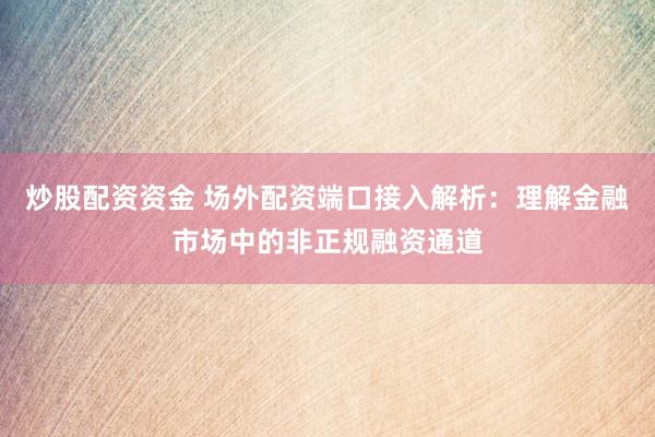 炒股配资资金 场外配资端口接入解析：理解金融市场中的非正规融资通道