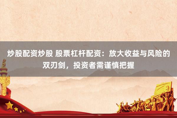 炒股配资炒股 股票杠杆配资：放大收益与风险的双刃剑，投资者需谨慎把握