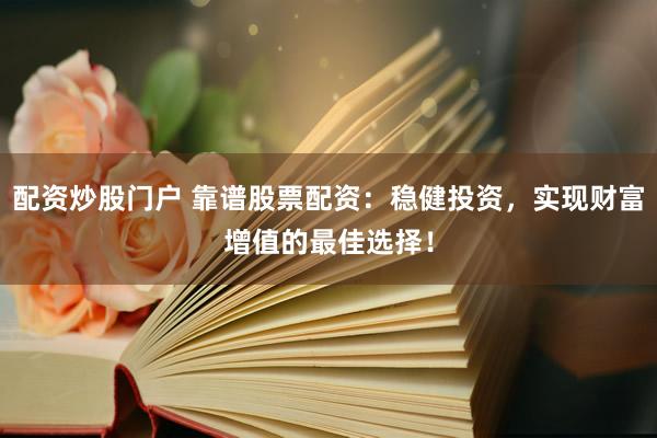 配资炒股门户 靠谱股票配资：稳健投资，实现财富增值的最佳选择！