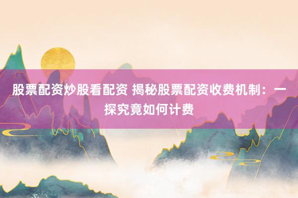 股票配资炒股看配资 揭秘股票配资收费机制:一探究竟如何计费