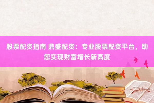 股票配资指南 鼎盛配资：专业股票配资平台，助您实现财富增长新高度