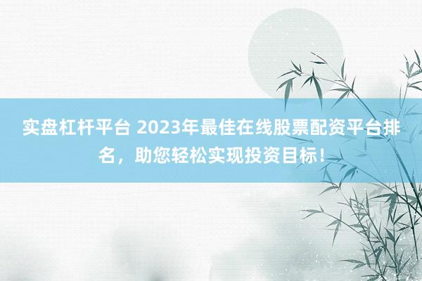 实盘杠杆平台 2023年最佳在线股票配资平台排名,助您轻松实现投资目标!