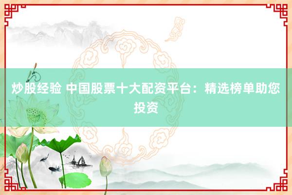 炒股经验 中国股票十大配资平台：精选榜单助您投资
