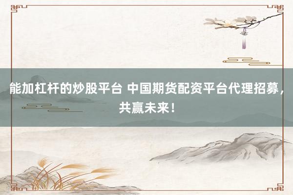 能加杠杆的炒股平台 中国期货配资平台代理招募，共赢未来！