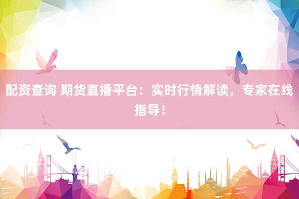 配资查询 期货直播平台：实时行情解读，专家在线指导！