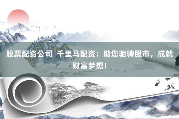 股票配资公司  千里马配资：助您驰骋股市，成就财富梦想！