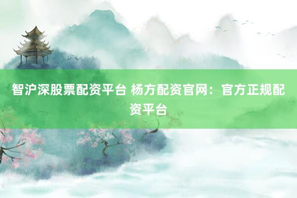 智沪深股票配资平台 杨方配资官网：官方正规配资平台