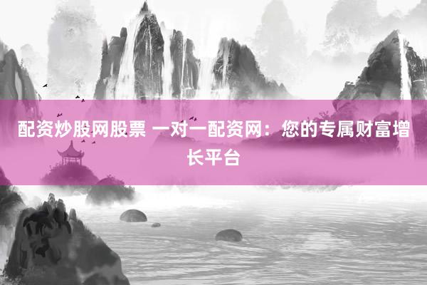 配资炒股网股票 一对一配资网：您的专属财富增长平台