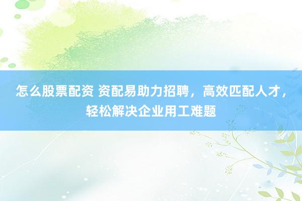 怎么股票配资 资配易助力招聘，高效匹配人才，轻松解决企业用工难题