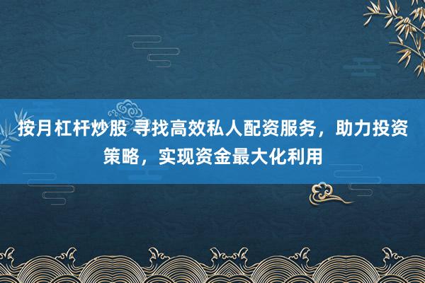 按月杠杆炒股 寻找高效私人配资服务,助力投资策略,实现资金最大化利用