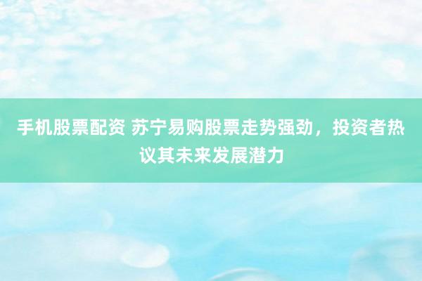 手机股票配资 苏宁易购股票走势强劲，投资者热议其未来发展潜力