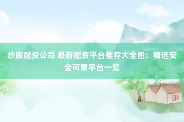 炒股配资公司 最新配资平台推荐大全图：精选安全可靠平台一览
