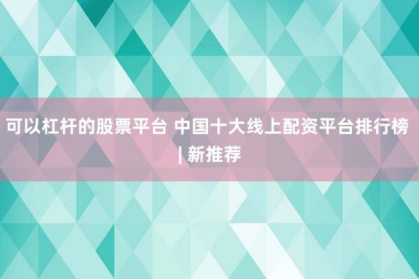 可以杠杆的股票平台 中国十大线上配资平台排行榜 | 新推荐