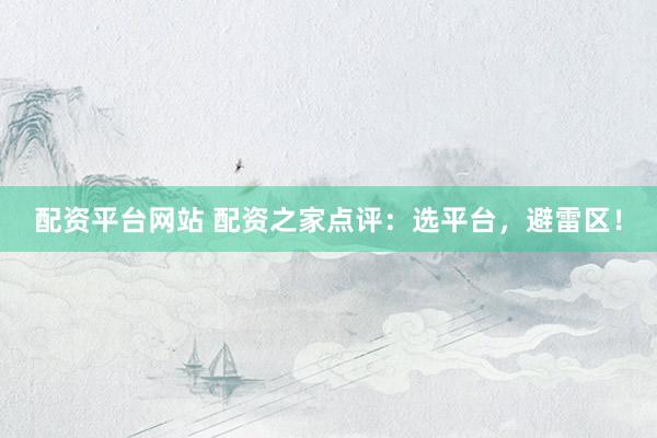 配资平台网站 配资之家点评：选平台，避雷区！