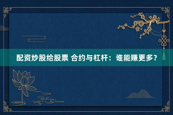 配资炒股给股票 合约与杠杆：谁能赚更多？