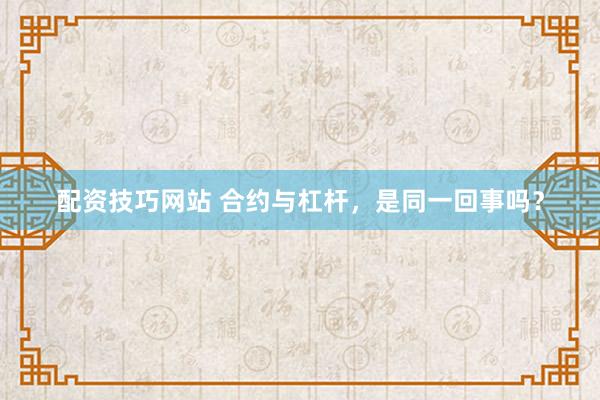 配资技巧网站 合约与杠杆,是同一回事吗?