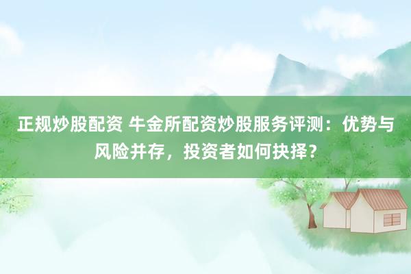 正规炒股配资 牛金所配资炒股服务评测：优势与风险并存，投资者如何抉择？