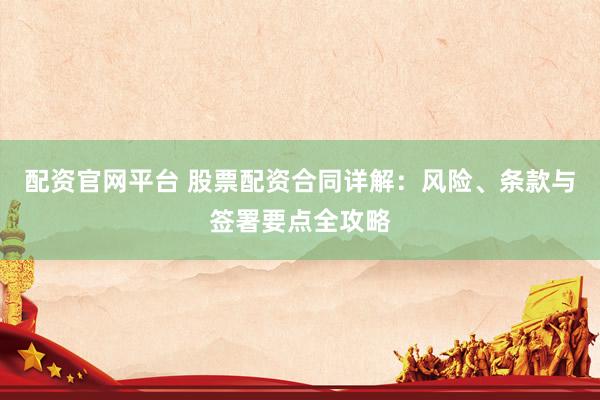 配资官网平台 股票配资合同详解：风险、条款与签署要点全攻略