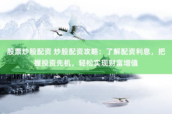 股票炒股配资 炒股配资攻略：了解配资利息，把握投资先机，轻松实现财富增值