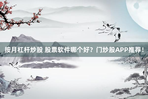 按月杠杆炒股 股票软件哪个好？门炒股APP推荐！