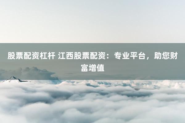 股票配资杠杆 江西股票配资：专业平台，助您财富增值