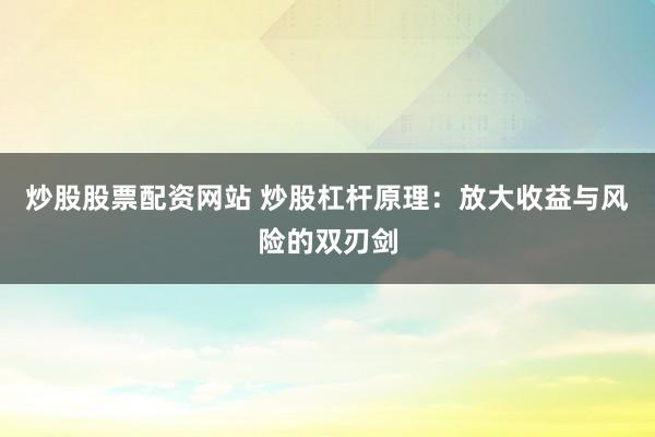 炒股股票配资网站 炒股杠杆原理：放大收益与风险的双刃剑