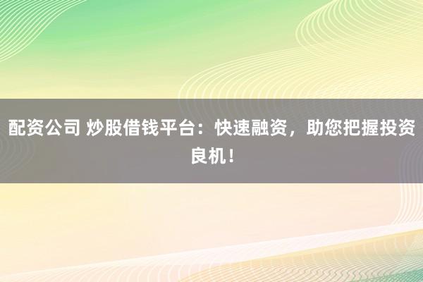 配资公司 炒股借钱平台：快速融资，助您把握投资良机！