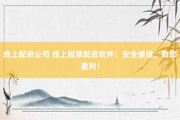 线上配资公司 线上股票配资软件:安全便捷,助您盈利!