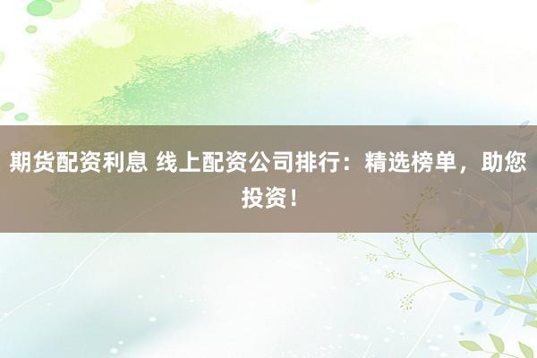 期货配资利息 线上配资公司排行:精选榜单,助您投资!