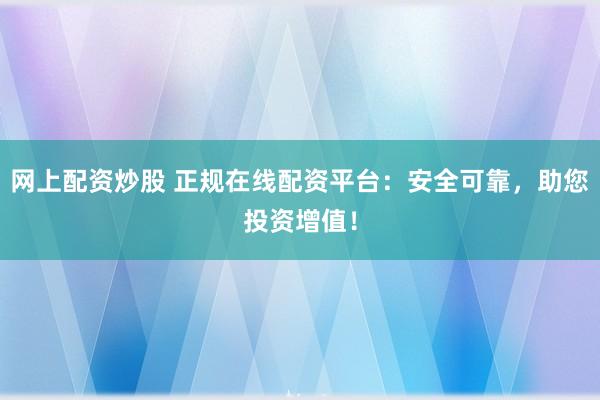 网上配资炒股 正规在线配资平台:安全可靠,助您投资增值!