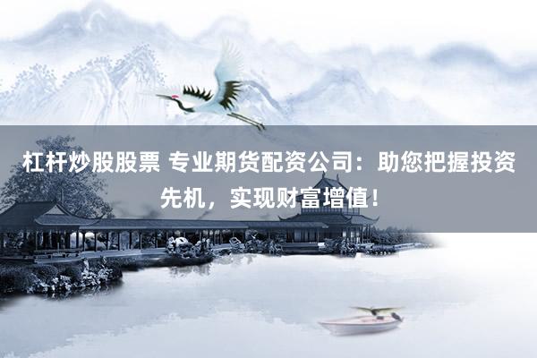 杠杆炒股股票 专业期货配资公司:助您把握投资先机,实现财富增值!