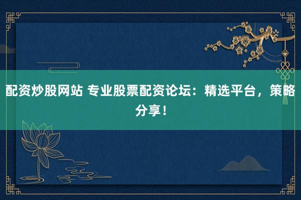 配资炒股网站 专业股票配资论坛：精选平台，策略分享！