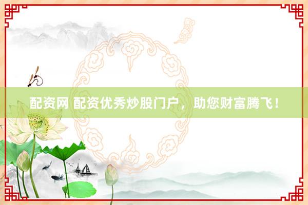 配资网 配资优秀炒股门户，助您财富腾飞！