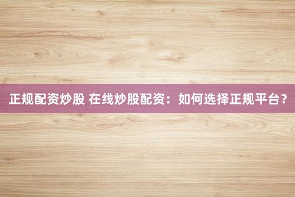 正规配资炒股 在线炒股配资:如何选择正规平台?