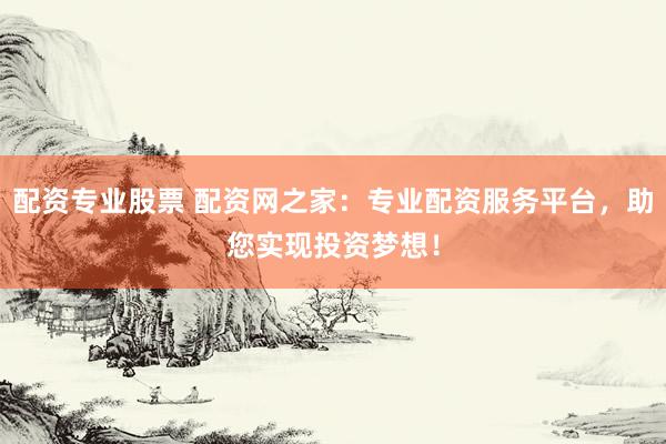配资专业股票 配资网之家:专业配资服务平台,助您实现投资梦想!