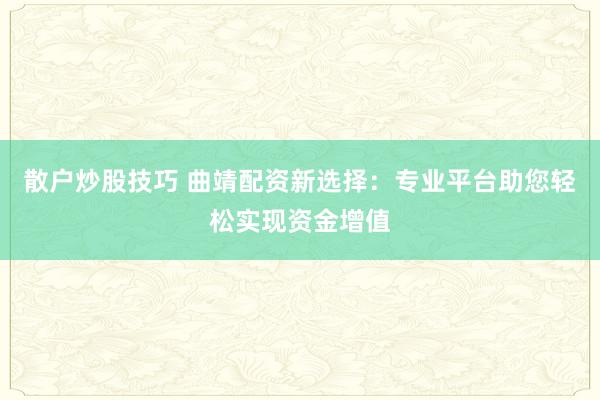 散户炒股技巧 曲靖配资新选择:专业平台助您轻松实现资金增值